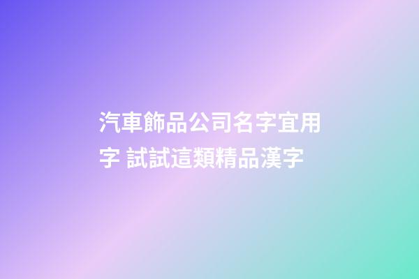 汽車飾品公司名字宜用字 試試這類精品漢字-第1張-公司起名-玄機派